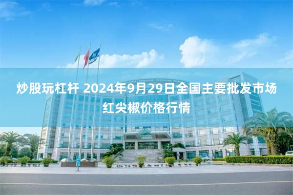 炒股玩杠杆 2024年9月29日全国主要批发市场红尖椒价格行情