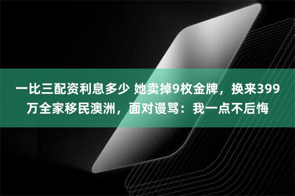 一比三配资利息多少 她卖掉9枚金牌，换来399万全家移民澳洲，面对谩骂：我一点不后悔