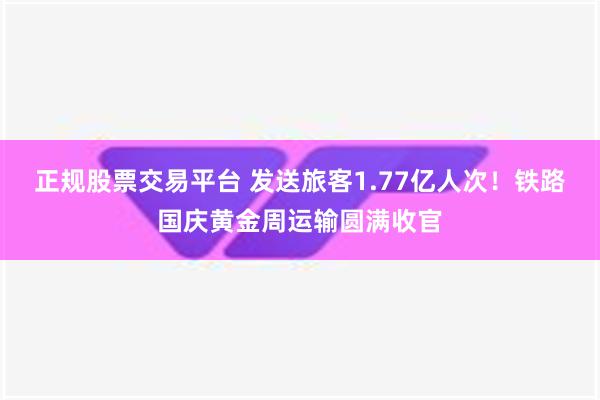 正规股票交易平台 发送旅客1.77亿人次！铁路国庆黄金周运输圆满收官