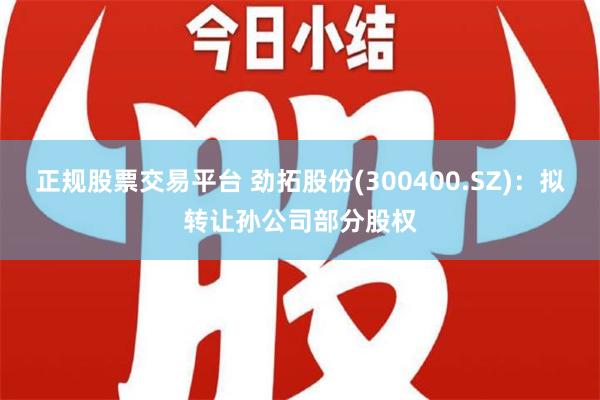 正规股票交易平台 劲拓股份(300400.SZ)：拟转让孙公司部分股权