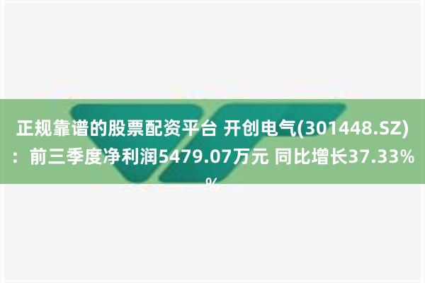 正规靠谱的股票配资平台 开创电气(301448.SZ)：前三季度净利润5479.07万元 同比增长37.33%