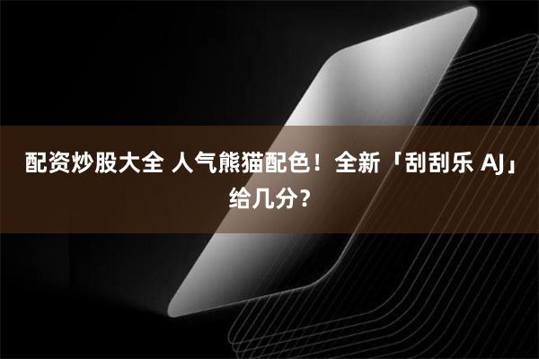 配资炒股大全 人气熊猫配色！全新「刮刮乐 AJ」给几分？