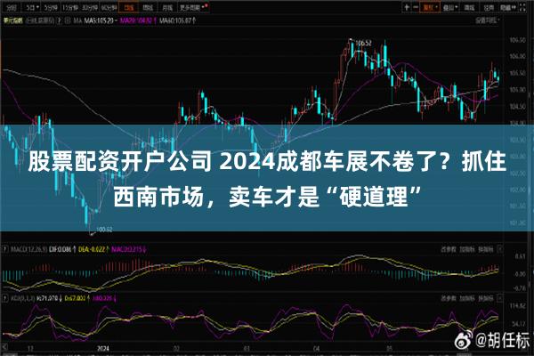 股票配资开户公司 2024成都车展不卷了？抓住西南市场，卖车才是“硬道理”