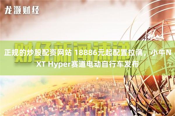 正规的炒股配资网站 18886元起配置拉满，小牛NXT Hyper赛道电动自行车发布