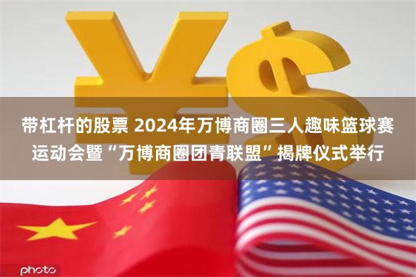 带杠杆的股票 2024年万博商圈三人趣味篮球赛运动会暨“万博商圈团青联盟”揭牌仪式举行