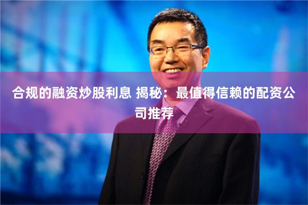 合规的融资炒股利息 揭秘：最值得信赖的配资公司推荐