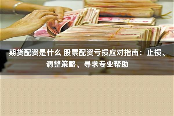 期货配资是什么 股票配资亏损应对指南：止损、调整策略、寻求专业帮助