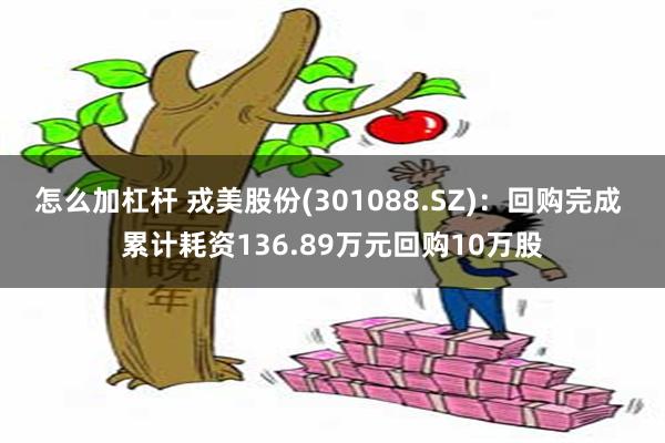 怎么加杠杆 戎美股份(301088.SZ)：回购完成 累计耗资136.89万元回购10万股