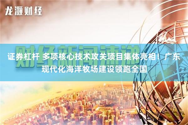 证券杠杆 多项核心技术攻关项目集体亮相！广东现代化海洋牧场建设领跑全国