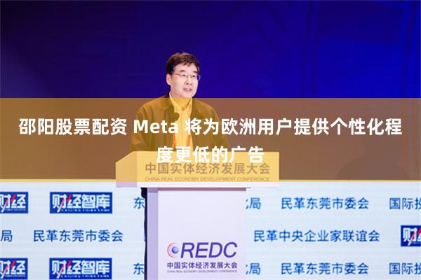 邵阳股票配资 Meta 将为欧洲用户提供个性化程度更低的广告