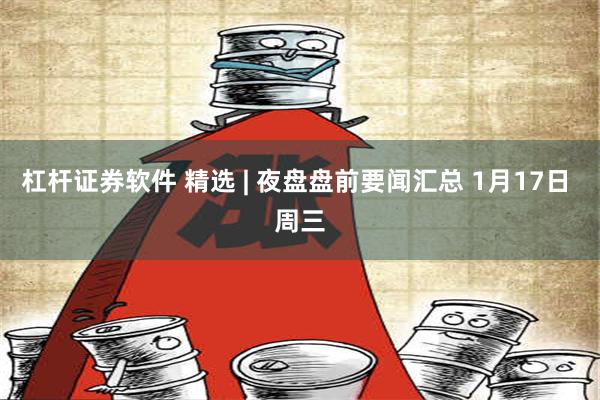 杠杆证券软件 精选 | 夜盘盘前要闻汇总 1月17日 周三