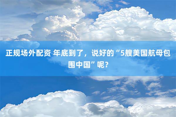 正规场外配资 年底到了，说好的“5艘美国航母包围中国”呢？