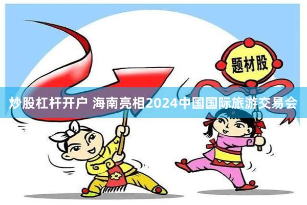 炒股杠杆开户 海南亮相2024中国国际旅游交易会