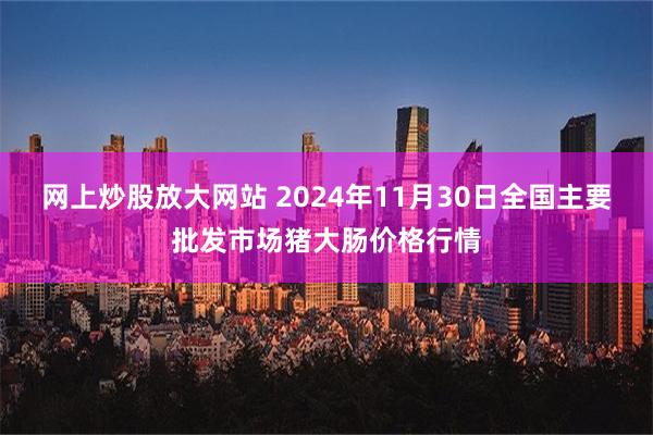 网上炒股放大网站 2024年11月30日全国主要批发市场猪大肠价格行情