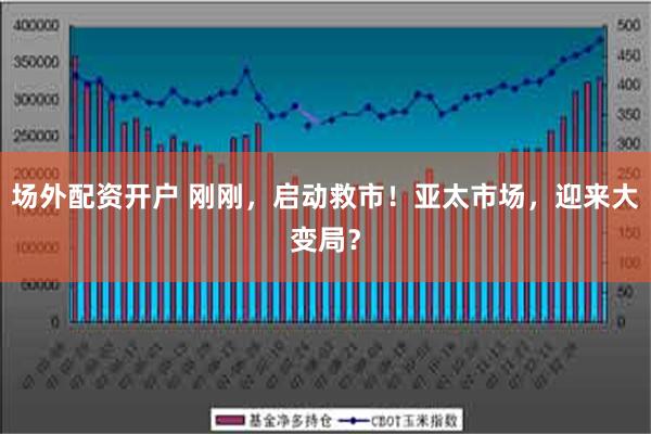 场外配资开户 刚刚，启动救市！亚太市场，迎来大变局？