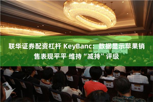 联华证券配资杠杆 KeyBanc：数据显示苹果销售表现平平 维持“减持”评级