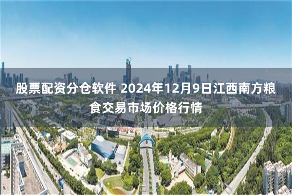 股票配资分仓软件 2024年12月9日江西南方粮食交易市场价格行情