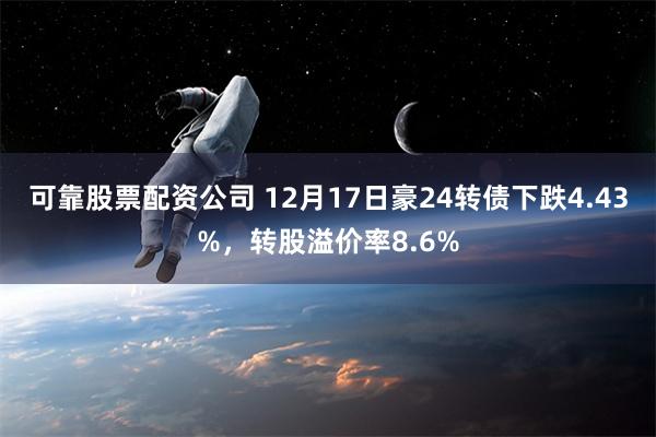 可靠股票配资公司 12月17日豪24转债下跌4.43%，转股溢价率8.6%