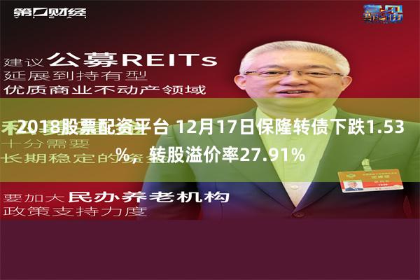 2018股票配资平台 12月17日保隆转债下跌1.53%，转股溢价率27.91%