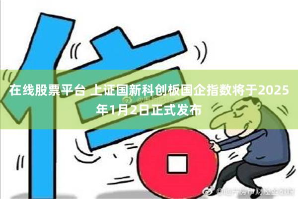 在线股票平台 上证国新科创板国企指数将于2025年1月2日正式发布