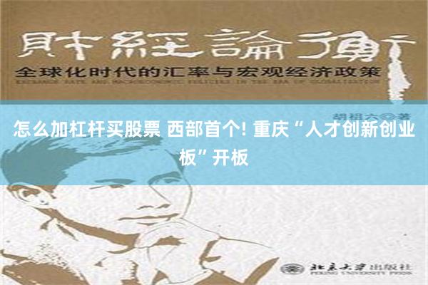 怎么加杠杆买股票 西部首个! 重庆“人才创新创业板”开板