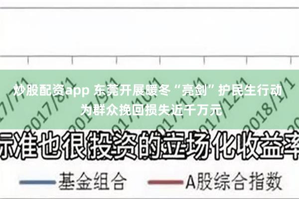 炒股配资app 东莞开展暖冬“亮剑”护民生行动  为群众挽回损失近千万元