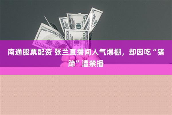 南通股票配资 张兰直播间人气爆棚，却因吃“猪蹄”遭禁播