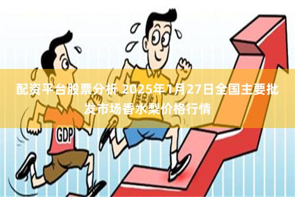 配资平台股票分析 2025年1月27日全国主要批发市场香水梨价格行情