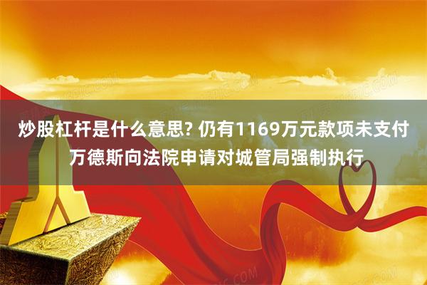 炒股杠杆是什么意思? 仍有1169万元款项未支付 万德斯向法院申请对城管局强制执行