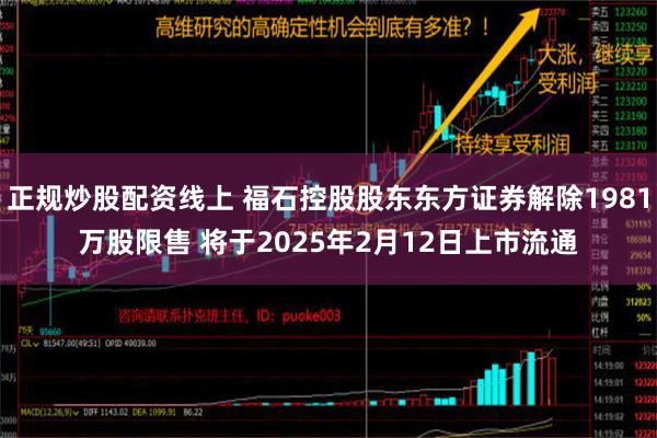 正规炒股配资线上 福石控股股东东方证券解除1981万股限售 将于2025年2月12日上市流通