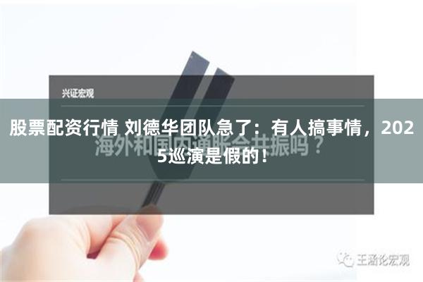 股票配资行情 刘德华团队急了：有人搞事情，2025巡演是假的！