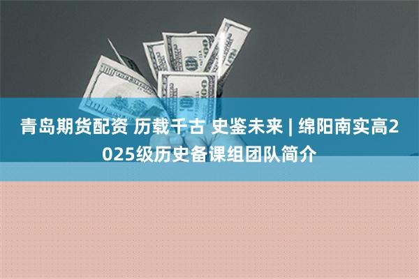 青岛期货配资 历载千古 史鉴未来 | 绵阳南实高2025级历史备课组团队简介